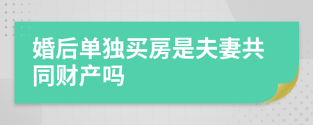 婚后单独买房是夫妻共同财产吗