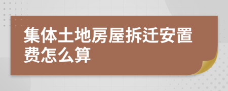 集体土地房屋拆迁安置费怎么算