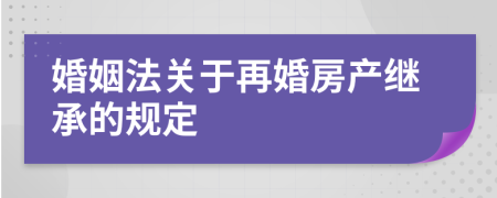 婚姻法关于再婚房产继承的规定