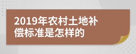 2019年农村土地补偿标准是怎样的