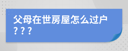 父母在世房屋怎么过户? ? ?