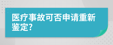 医疗事故可否申请重新鉴定?