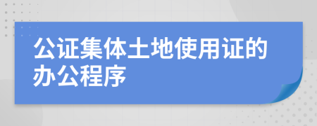 公证集体土地使用证的办公程序