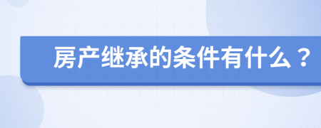 房产继承的条件有什么？