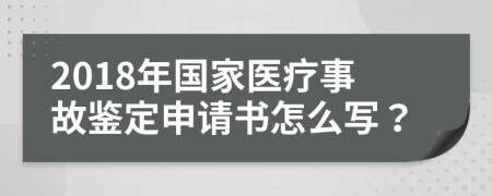 2018年国家医疗事故鉴定申请书怎么写？