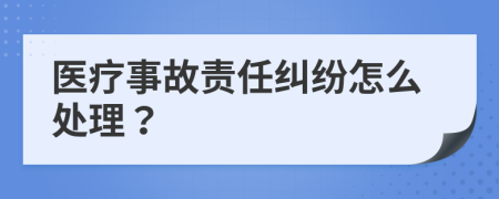 医疗事故责任纠纷怎么处理？