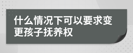 什么情况下可以要求变更孩子抚养权