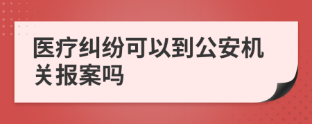 医疗纠纷可以到公安机关报案吗