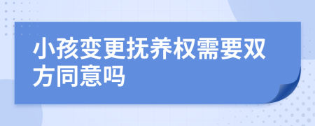 小孩变更抚养权需要双方同意吗