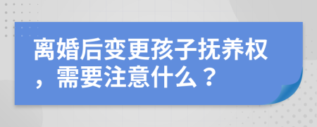 离婚后变更孩子抚养权，需要注意什么？