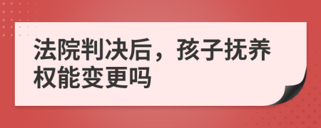 法院判决后，孩子抚养权能变更吗