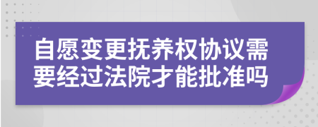 自愿变更抚养权协议需要经过法院才能批准吗