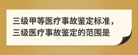 三级甲等医疗事故鉴定标准，三级医疗事故鉴定的范围是