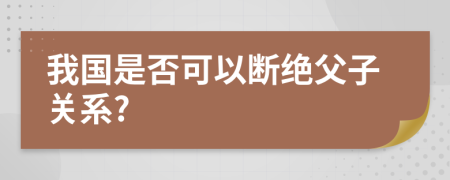 我国是否可以断绝父子关系?