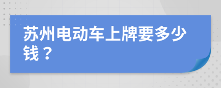 苏州电动车上牌要多少钱？