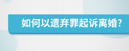 如何以遗弃罪起诉离婚?