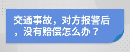 交通事故，对方报警后，没有赔偿怎么办？