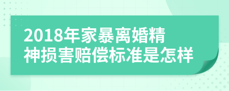 2018年家暴离婚精神损害赔偿标准是怎样