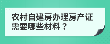 农村自建房办理房产证需要哪些材料？