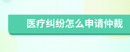 医疗纠纷怎么申请仲裁