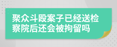 聚众斗殴案子已经送检察院后还会被拘留吗