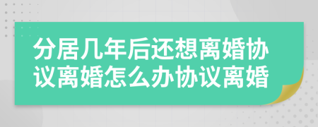 分居几年后还想离婚协议离婚怎么办协议离婚