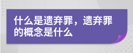 什么是遗弃罪，遗弃罪的概念是什么