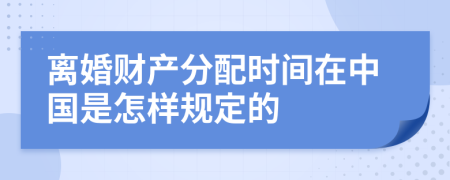 离婚财产分配时间在中国是怎样规定的