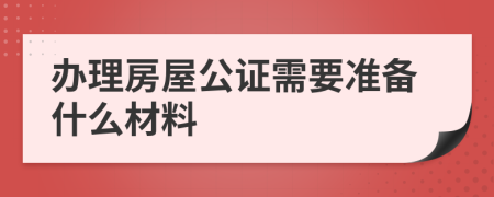 办理房屋公证需要准备什么材料