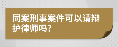 同案刑事案件可以请辩护律师吗?