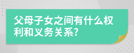 父母子女之间有什么权利和义务关系?