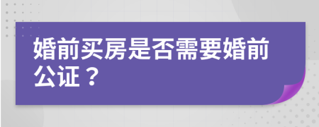 婚前买房是否需要婚前公证？