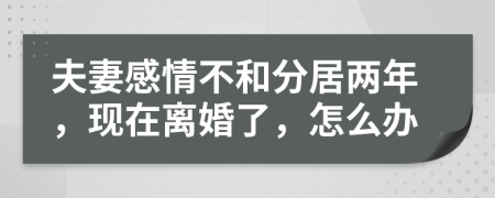 夫妻感情不和分居两年，现在离婚了，怎么办