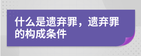 什么是遗弃罪，遗弃罪的构成条件