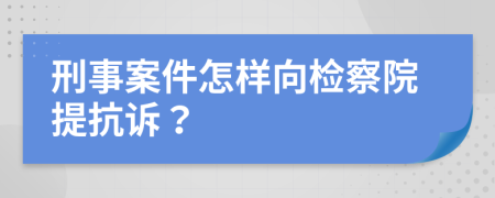 刑事案件怎样向检察院提抗诉？