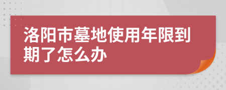 洛阳市墓地使用年限到期了怎么办