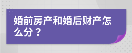婚前房产和婚后财产怎么分？