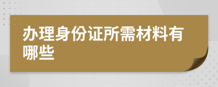 办理身份证所需材料有哪些