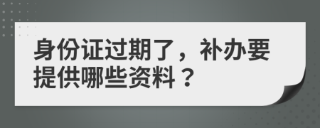 身份证过期了，补办要提供哪些资料？