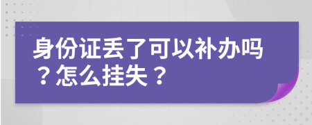 身份证丢了可以补办吗？怎么挂失？