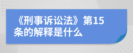 《刑事诉讼法》第15条的解释是什么