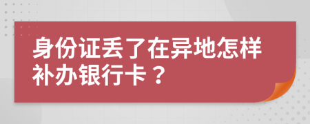 身份证丢了在异地怎样补办银行卡？