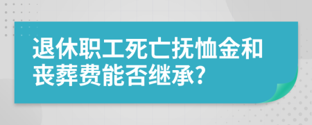 退休职工死亡抚恤金和丧葬费能否继承?