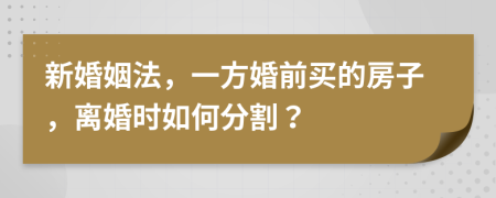 新婚姻法，一方婚前买的房子，离婚时如何分割？