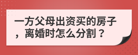 一方父母出资买的房子，离婚时怎么分割？