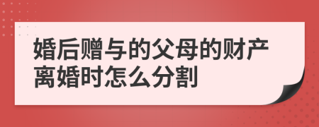 婚后赠与的父母的财产离婚时怎么分割