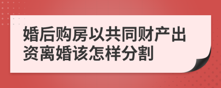 婚后购房以共同财产出资离婚该怎样分割