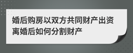 婚后购房以双方共同财产出资离婚后如何分割财产