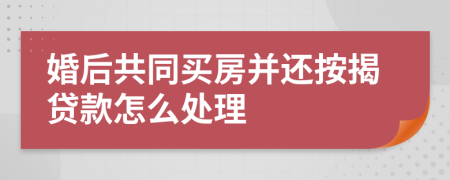 婚后共同买房并还按揭贷款怎么处理