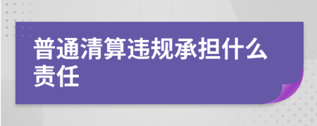 普通清算违规承担什么责任